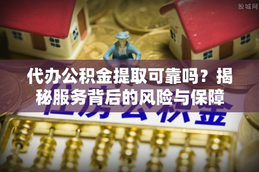 阜沙代办公积金提取可靠吗？揭秘服务背后的风险与保障