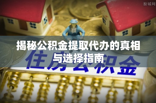 阜沙揭秘公积金提取代办的真相与选择指南