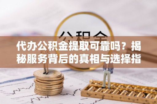 阜沙代办公积金提取可靠吗？揭秘服务背后的真相与选择指南