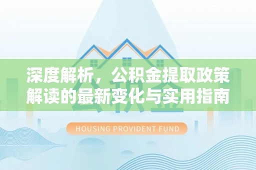 阜沙深度解析，公积金提取政策解读的最新变化与实用指南