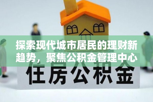阜沙探索现代城市居民的理财新趋势，聚焦公积金管理中心的服务创新