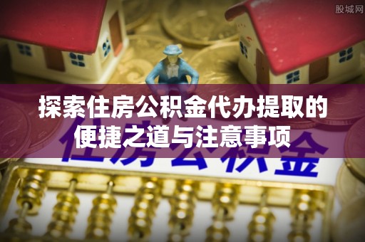 阜沙探索住房公积金代办提取的便捷之道与注意事项