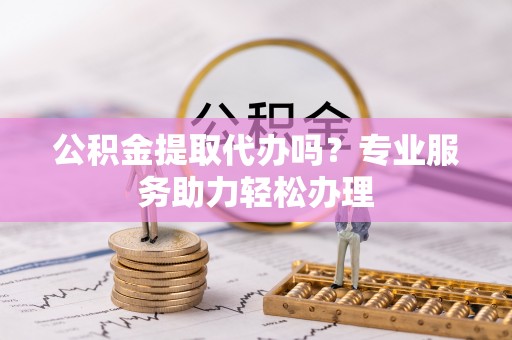 阜沙公积金提取代办吗？专业服务助力轻松办理