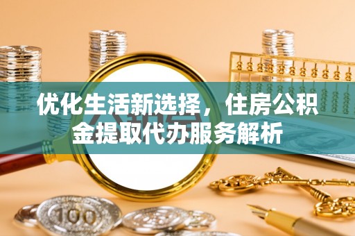 阜沙优化生活新选择，住房公积金提取代办服务解析