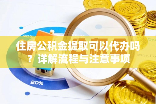 阜沙住房公积金提取可以代办吗？详解流程与注意事项