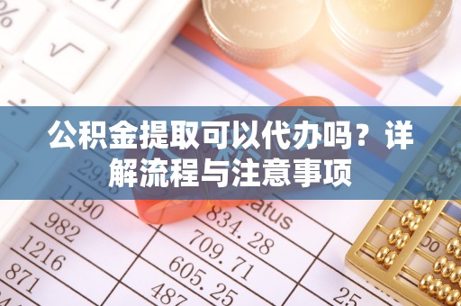 阜沙公积金提取可以代办吗？详解流程与注意事项