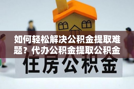 阜沙如何轻松解决公积金提取难题？代办公积金提取公积金服务详解