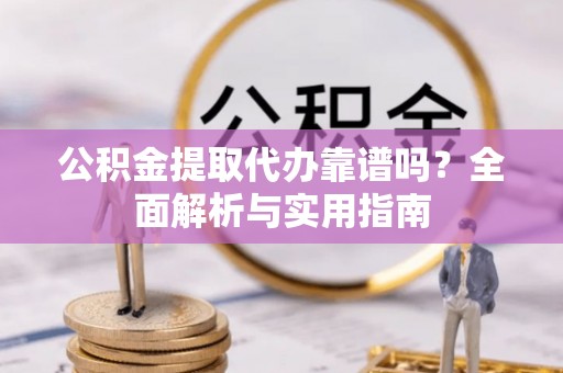 阜沙公积金提取代办靠谱吗？全面解析与实用指南