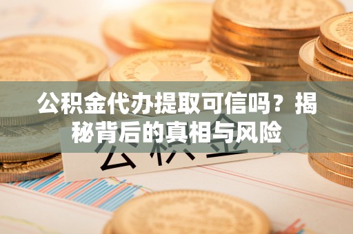 阜沙公积金代办提取可信吗？揭秘背后的真相与风险