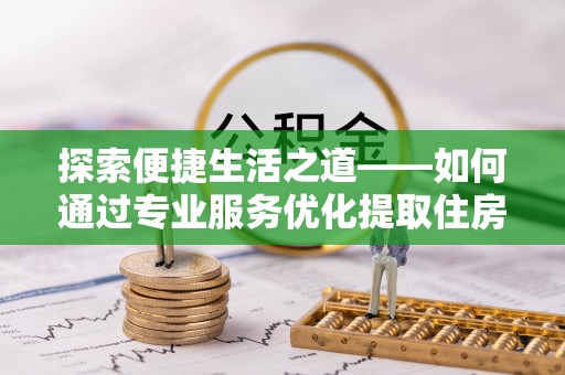 阜沙探索便捷生活之道——如何通过专业服务优化提取住房公积金代办体验