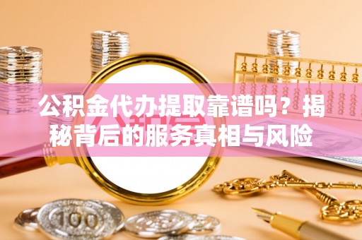 阜沙公积金代办提取靠谱吗？揭秘背后的服务真相与风险
