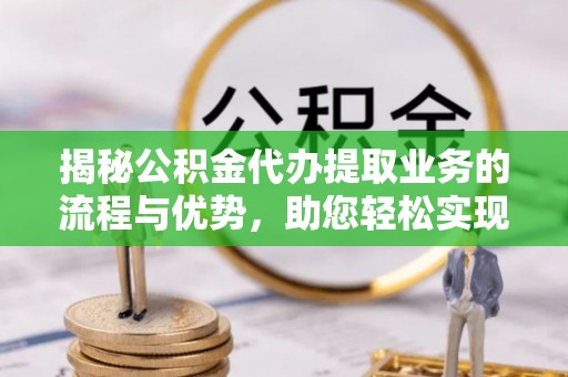 阜沙揭秘公积金代办提取业务的流程与优势，助您轻松实现资金利用最大化
