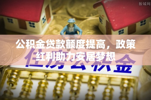 阜沙公积金贷款额度提高，政策红利助力安居梦想