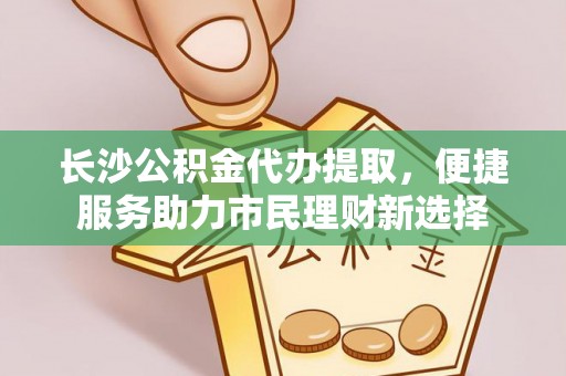 阜沙长沙公积金代办提取，便捷服务助力市民理财新选择