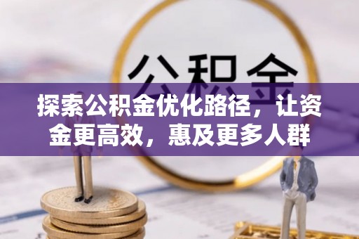 阜沙探索公积金优化路径，让资金更高效，惠及更多人群