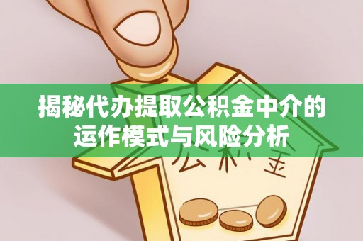 阜沙揭秘代办提取公积金中介的运作模式与风险分析