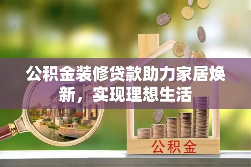 阜沙公积金装修贷款助力家居焕新，实现理想生活