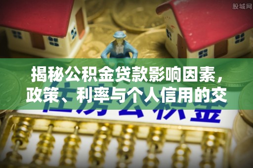 阜沙揭秘公积金贷款影响因素，政策、利率与个人信用的交织作用