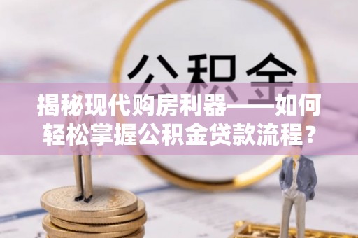 阜沙揭秘现代购房利器——如何轻松掌握公积金贷款流程？
