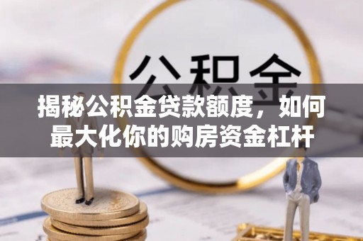 阜沙揭秘公积金贷款额度，如何最大化你的购房资金杠杆
