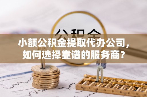 阜沙小额公积金提取代办公司，如何选择靠谱的服务商？