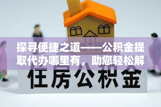 阜沙探寻便捷之道——公积金提取代办哪里有，助您轻松解决资金难题