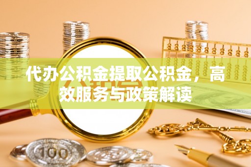 阜沙代办公积金提取公积金，高效服务与政策解读