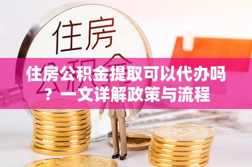 阜沙住房公积金提取可以代办吗？一文详解政策与流程