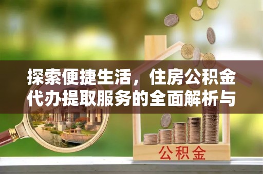 阜沙探索便捷生活，住房公积金代办提取服务的全面解析与优势