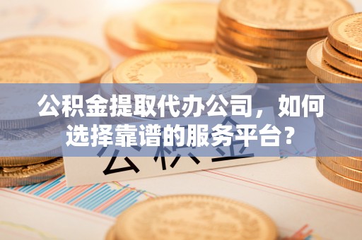 阜沙公积金提取代办公司，如何选择靠谱的服务平台？