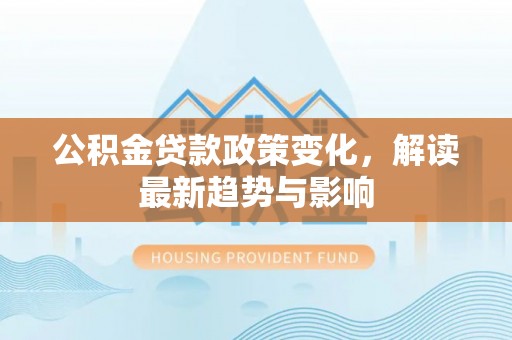 阜沙公积金贷款政策变化，解读最新趋势与影响