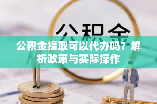 阜沙公积金提取可以代办吗？解析政策与实际操作