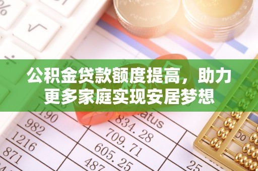 阜沙公积金贷款额度提高，助力更多家庭实现安居梦想