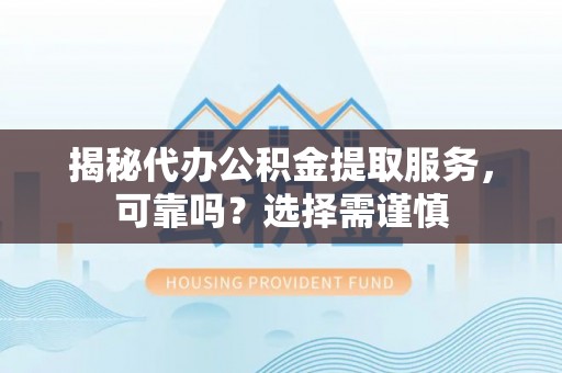 阜沙揭秘代办公积金提取服务，可靠吗？选择需谨慎