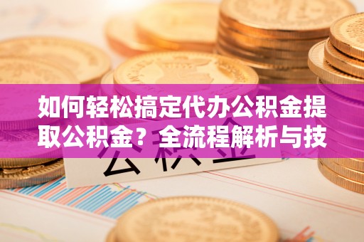 阜沙如何轻松搞定代办公积金提取公积金？全流程解析与技巧分享