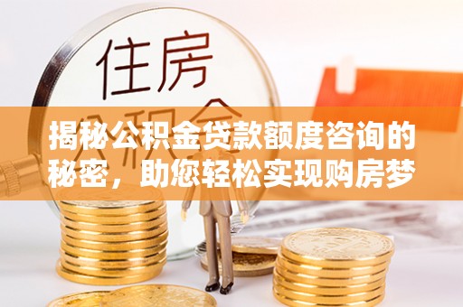 阜沙揭秘公积金贷款额度咨询的秘密，助您轻松实现购房梦想