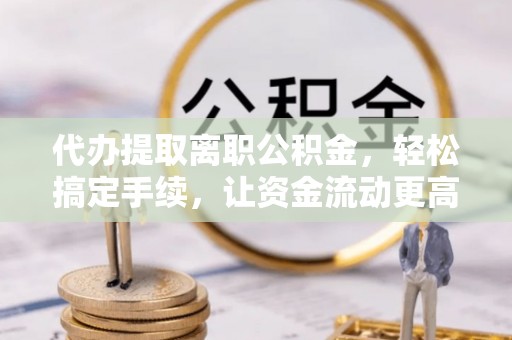 阜沙代办提取离职公积金，轻松搞定手续，让资金流动更高效