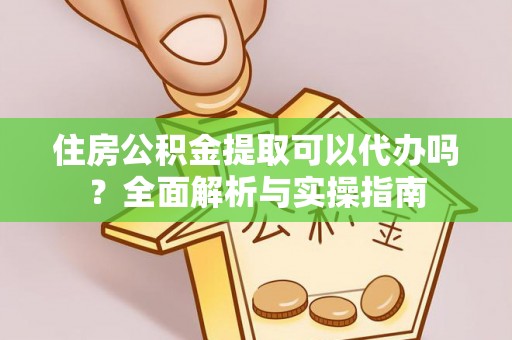 阜沙住房公积金提取可以代办吗？全面解析与实操指南