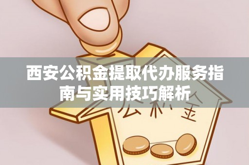 阜沙西安公积金提取代办服务指南与实用技巧解析