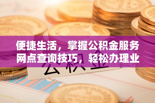 阜沙便捷生活，掌握公积金服务网点查询技巧，轻松办理业务