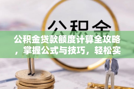 阜沙公积金贷款额度计算全攻略，掌握公式与技巧，轻松实现购房梦想