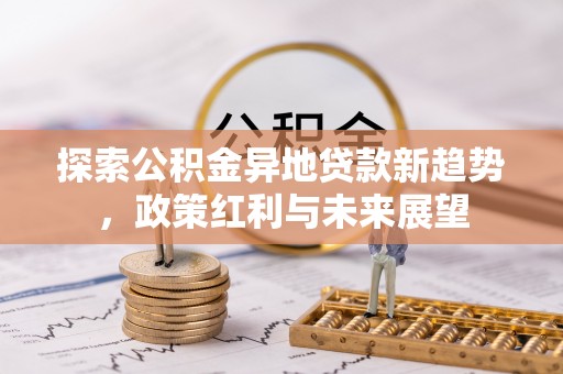 阜沙探索公积金异地贷款新趋势，政策红利与未来展望