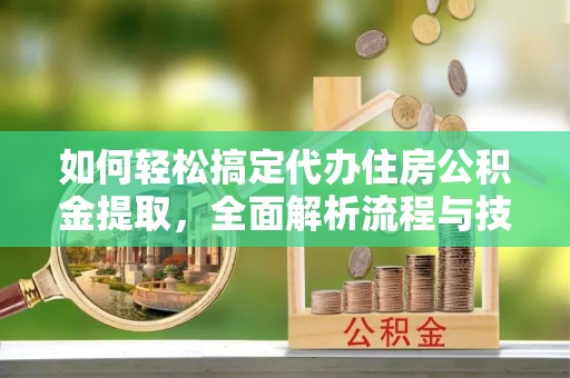 阜沙如何轻松搞定代办住房公积金提取，全面解析流程与技巧