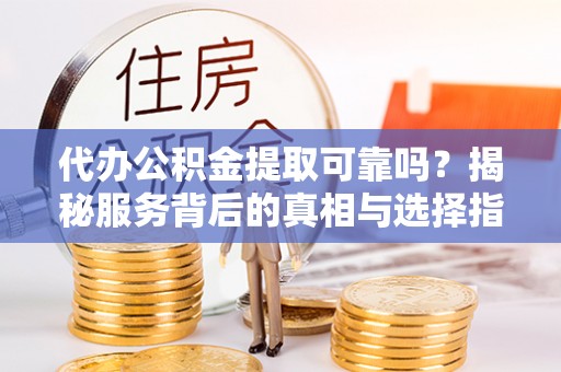 阜沙代办公积金提取可靠吗？揭秘服务背后的真相与选择指南