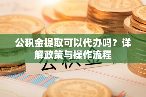 阜沙公积金提取可以代办吗？详解政策与操作流程