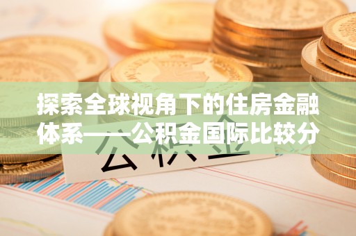 阜沙探索全球视角下的住房金融体系——公积金国际比较分析
