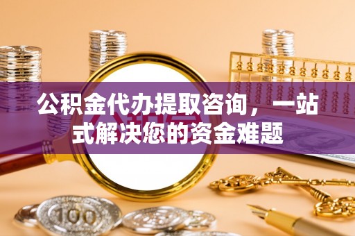 阜沙公积金代办提取咨询，一站式解决您的资金难题