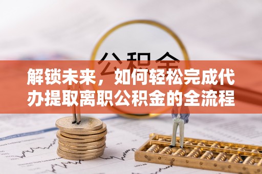 阜沙解锁未来，如何轻松完成代办提取离职公积金的全流程