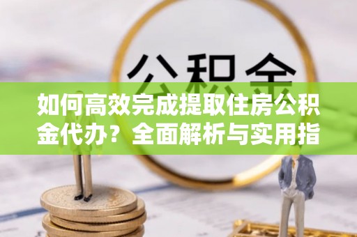 阜沙如何高效完成提取住房公积金代办？全面解析与实用指南