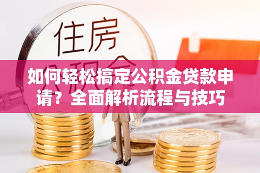 阜沙如何轻松搞定公积金贷款申请？全面解析流程与技巧